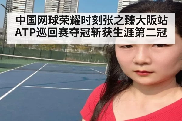 中国网球荣耀时刻张之臻大阪站ATP巡回赛夺冠斩获生涯第二冠