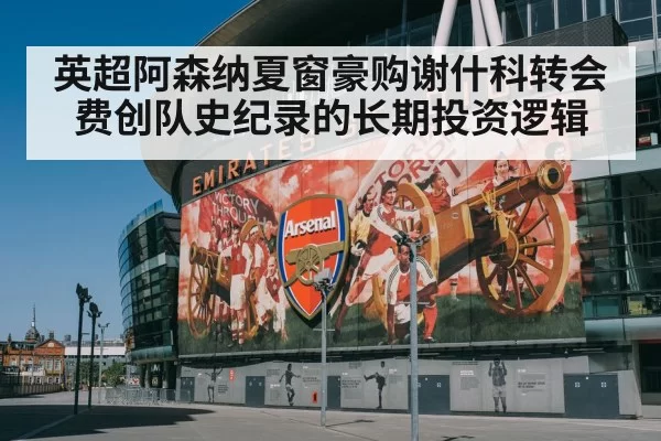 英超阿森纳夏窗豪购谢什科转会费创队史纪录的长期投资逻辑