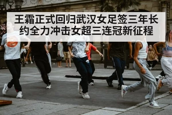 王霜正式回归武汉女足签三年长约全力冲击女超三连冠新征程