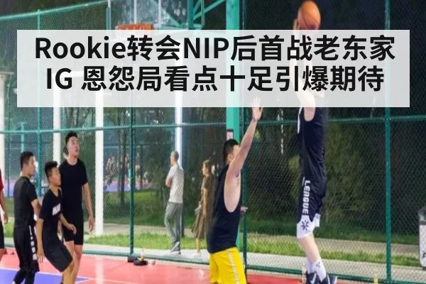 Rookie转会NIP后首战老东家IG 恩怨局看点十足引爆期待