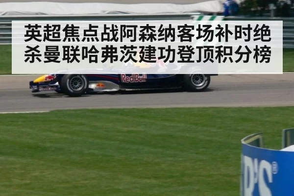 英超焦点战阿森纳客场补时绝杀曼联哈弗茨建功登顶积分榜