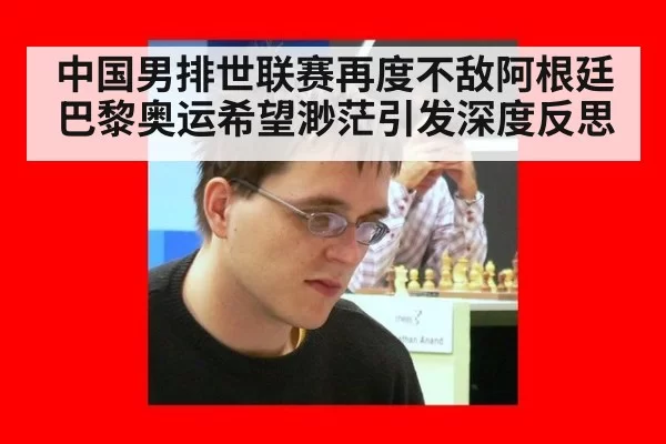中国男排世联赛再度不敌阿根廷 巴黎奥运希望渺茫引发深度反思
