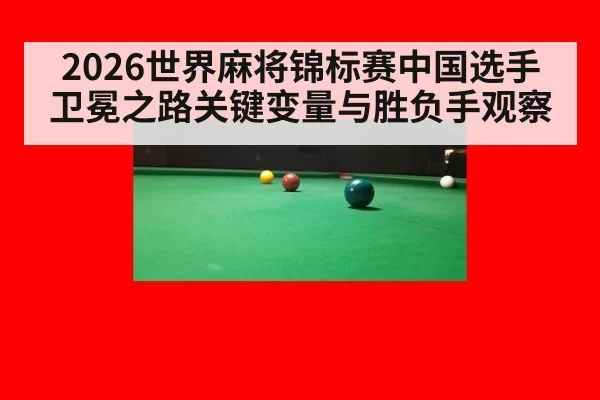 2026世界麻将锦标赛中国选手卫冕之路关键变量与胜负手观察